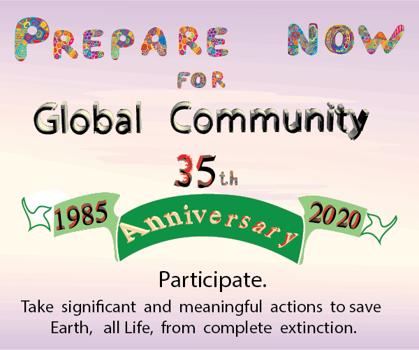 Global Community will celebrate its 35th year  in 2020. Prepare now! More significant and meaningful actions needed to save the Earth, all life. 
