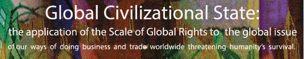  Global Civilizational State: the Application of the Scale of Global Rights to the global issue of our ways of doing business and trade worldwide threatening humanity's survival.