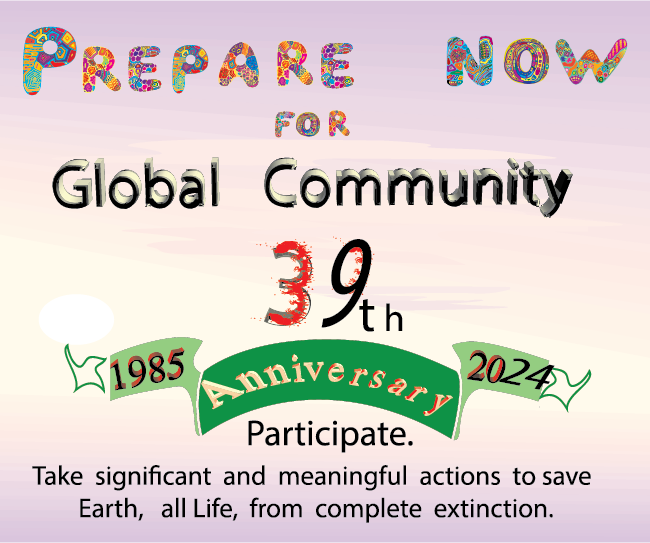 Global Community will celebrate its 39th year  in 2024. Prepare now! More significant and meaningful actions needed to save the Earth, all life. 